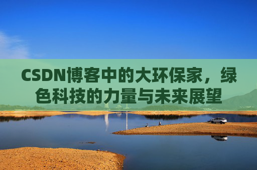 CSDN博客中的大环保家,绿色科技的力量与未来展望